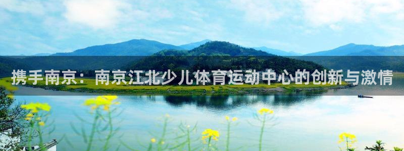 oety欧亿：携手南京：南京江北少儿体育运动中心的创新与激情