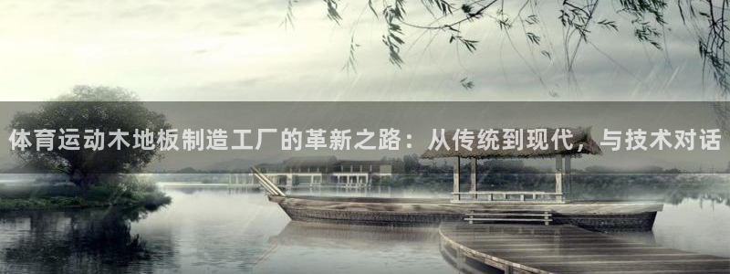 oety欧亿：体育运动木地板制造工厂的革新之路：从传统到现代，与技术对话