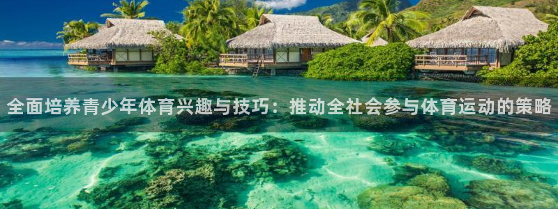 oety欧亿：全面培养青少年体育兴趣与技巧：推动全社会参与体育运动的策略