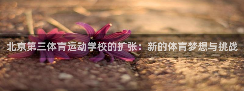 oety欧亿：北京第三体育运动学校的扩张：新的体育梦想与挑战