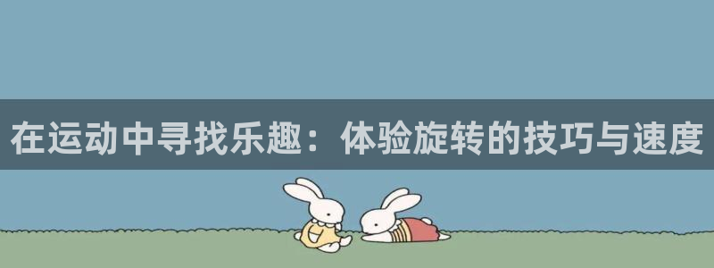 oety欧亿：在运动中寻找乐趣：体验旋转的技巧与速度